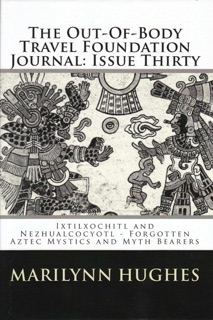 The Out-of-Body Travel Foundation Journal: ‘Ixtlilxochitl and Nezahualcoyotl – Forgotten Aztec Mystics and Myth Bearers’ Issue Thirty by Marilynn Hughes