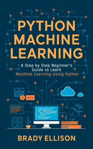 Python Machine Learning: A Step by Step Beginner’s Guide to Learn Machine Learning Using Python - Brady Ellison Cover Art
