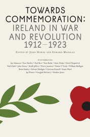 Towards Commemoration - John Horne, Edward Madigan, Paul Bew, Fintan O'Toole, William Mulligan, Anne Dolan, Catriona Pennell, Ian Adamson, Keith Jeffrey, Heather Jones, Jay Winter, Tom Burke, Tom Hartley, David Fitzpatrick, Paul Clarke, Pierre Joannon, Brian Hanley, Stuart Ward & Fearghal McGarry