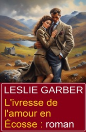 L'ivresse de l'amour en Écosse : roman - Leslie Garber