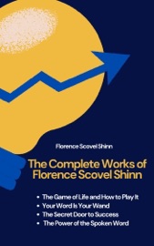 The Complete Works of Florence Scovel Shinn: The Game of Life and How to Play It; Your Word Is Your Wand; The Secret Door to Success; and The Power of the Spoken Word - Florence Scovel Shinn