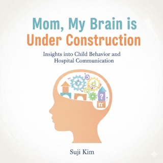 Mom, My Brain is Under Construction: Insights into Child Behavior and Hospital Communication by Suji Kim