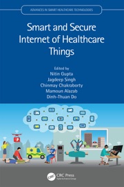 Smart and Secure Internet of Healthcare Things - Nitin Gupta, Jagdeep Singh, Chinmay Chakraborty, Mamoun Alazab & Dinh-Thuan Do