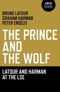 The Prince and the Wolf: Latour and Harman at the LSE by Bruno Latour, Graham Harman & Péter Erdélyi