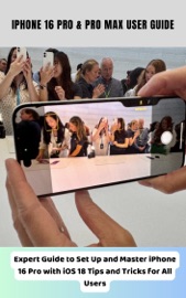 iPhone 16 Pro & Pro Max User Guide Expert Guide to Set Up and Master iPhone 16 Pro with iOS 18 Tips and Tricks for All Users