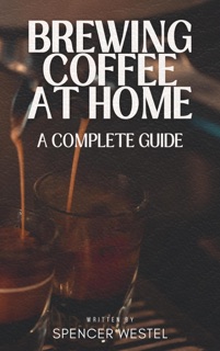 Brewing Coffee at Home: A Complete Guide by Spencer Westel