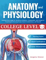 College Level Anatomy and Physiology: Essential Knowledge for Healthcare Students, Professionals, and Caregivers Preparing for Nursing Exams, Board Certifications, and Beyond
