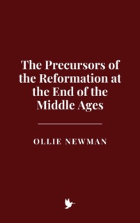 The Precursors of the Reformation at the End of the Middle Ages by Ollie Newman