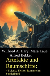 Artefakte und Raumschiffe: 4 Science Fiction Romane im Sonderband - Alfred Bekker, Wilfried A. Hary & Mara Laue