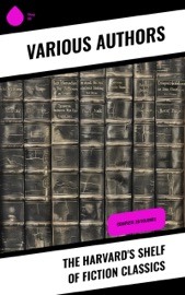 The Harvard's Shelf of Fiction Classics - Bjørnstjerne Bjørnson, Theodor Storm, Charles Dickens, Theodor Fontane, Gottfried Keller, Mark Twain, Edgar Allan Poe, Henry James, Victor Hugo, Jane Austen, Alphonse Daudet, Guy de Maupassant, George Eliot, Walter Scott, Laurence Sterne, Henry Fielding, George Sand, Washington Irving, Juan Valera, Nathaniel Hawthorne, William Makepeace Thackeray, Edward Everett Hale, Francis Bret Harte, Ivan Turgenev, Leo Tolstoy, Fyodor Dostoevsky, Johann Wolfgang Goethe, Honoré Balzac, Alexander L. Kielland, Thomas Carlyle, William Archer, Ellen Marriage, Ellery Sedgwick, Elizabeth Robins Pennell, R. Dillon Boylan, Adolphus Norraikow, Margaret Munsterberg, Jane Minot Ricciardi, Katharine Royce, Henry John, Alfred de Musset & Konstanz Garnett