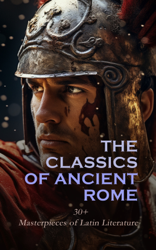 The Classics of Ancient Rome: 30+ Masterpieces of Latin Literature