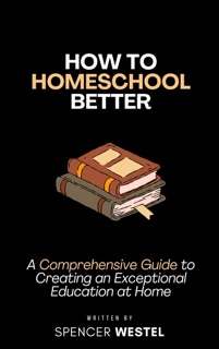 How to Homeschool Better: A Comprehensive Guide to Creating an Exceptional Education at Home by Spencer Westel