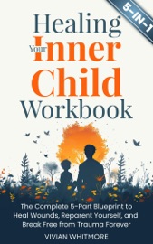 Healing Your Inner Child Workbook 5 in 1: The Complete 5-Part Blueprint to Heal Wounds, Reparent Yourself, and Break Free from Trauma Forever - Vivian Whitmore