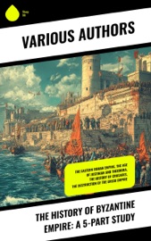 The History of Byzantine Empire: A 5-Part Study - Charles Oman, J. B. Bury, William Gordon Holmes, Joseph François Michaud & Edwin Pears