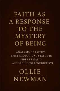 Faith as a Response to the Mystery of Being: Analysis of Faith’s Epistemological Status in Fides et Ratio According to Benedict XVI by Ollie Newman