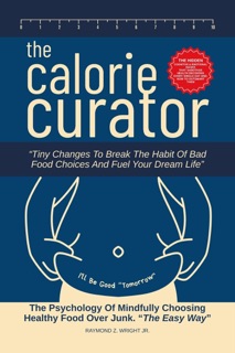 The Calorie Curator: Tiny Changes To Break The Habit Of Bad Food Choices And Fuel Your Dream Life by Raymond Z. Wright JR. & Dirk C. De Winnaar