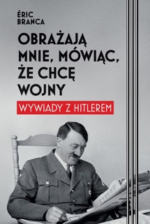 Obrażają mnie, mówiąc, że chcę wojny. Wywiady z Hitlerem by Agnieszka Dywan & Éric Branca