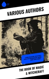The Book of Magic & Witchcraft - Bram Stoker, Charles Mackay, William Godwin, Walter Scott, Charles Wentworth Upham, Jules Michelet, John Ashton, Howard Williams, Increase Mather, Cotton Mather, Allen Putnam, George Moir, Frederick George Lee, James Thacher, M. V. B. Perley, Wilhelm Meinhold, John M. Taylor, E. Lynn Linton, William P. Upham, W. H. Davenport Adams, John G. Campbell, John Maxwell Wood, Samuel Roberts Wells, Margaret Murray, Jane Wilde, Lucie Duff-Gordon, Lionel James Trotter, M. Schele De Vere & St. John D. Seymour