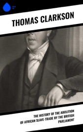 The History of the Abolition of African Slave-Trade by the British Parliament - Thomas Clarkson