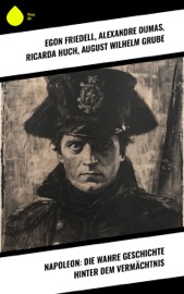 Napoleon: Die wahre Geschichte hinter dem Vermächtnis - Egon Friedell, Alexandre Dumas, Ricarda Huch & August Wilhelm Grube