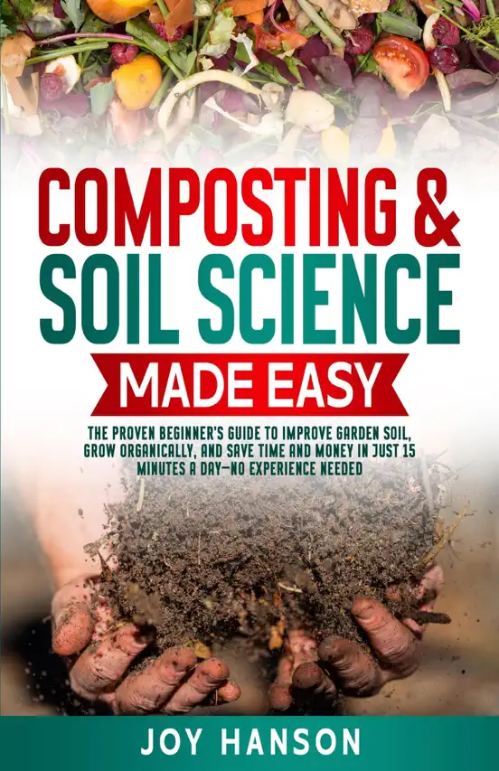 Composting & Soil Science Made Easy:  The Proven Beginner’s Guide to Improve Garden Soil, Grow Organically, and Save Time and Money in Just 15 Minutes a Day — No Experience Needed