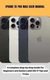 iPhone 15 Pro Max User Manual A Complete Step-by-Step Guide for Beginners and Seniors with iOS 17 Tips and Tricks - Brittany Alexis Pope