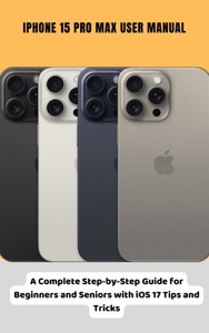 iPhone 15 Pro Max User Manual A Complete Step-by-Step Guide for Beginners and Seniors with iOS 17 Tips and Tricks