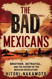 The Bad Mexicans: Brother, Betrayal, and the History of the Mexican Revolution by Hitori Nakamoto