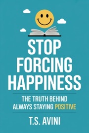 Stop Forcing Happiness - T.S. AVINI