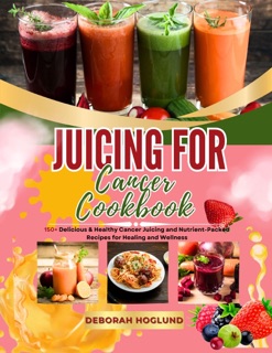 JUICING FOR CANCER COOKBOOK by Deborah Hoglund