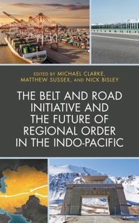 The Belt and Road Initiative and the Future of Regional Order in the Indo-Pacific by Michael Clarke, Matthew Sussex & Nick Bisley