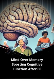 Mind Over Memory Boosting Cognitive Function After 60 by Robert Jakobsen