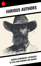 America Remembers: Anthology of Civil War Memoirs and Diaries - John D. Billings, Charles W. Reed, William Tecumseh Sherman, Philip Henry Sheridan, Ulysses S. Grant, J. W. Gibson, George Perkins, Henry B. James, Henry Bascom Smith, Henry Martyn Kieffer, Charles A. Fuller, Willard W. Glazier, Joseph Warren Keifer, John McElroy, Thomas Wentworth Higginson, James Madison Page, Alonzo Cooper, Lemuel Abijah Abbott, Louis Richards, S Emma E. Edmonds, Samuel Scoville, Henry H. Meacham, Frank A. Rollin, Richard Taylor, John Beatty, Leander Stillwell, Charles Anderson Dana, James Harvey Kidd, Jacob D. Cox, Stanton P. Allen, Hampton Sidney Thomas, James Harrison Wilson, Frederick L. Hitchcock, James R. Carnahan, Joseph W. Grant, Richard J. Fulfer, John Lockwood, Henry C. Meyer, D. H. Fletcher, Samuel H. Fletcher, H. Clay Trumbull, James Madison Stone, Allen Ripley Foote, Thomas Kirwan, E. H. Clement, Edward Mott Robbins, Martin A. Haynes, Grenville Mellen Dodge, John G. B. Adams, Ansel D. Nickerson, Warren Olney, Daniel Avery Langworthy, Joshua M. Addeman, Eugene Winslow Watson, Samuel Dana Greene, John Lorimer Worden, H. Ashton Ramsay, Bradford Ripley Jr. Wood, John Watson Foster, R. E. McBride, Charles Carleton Coffin, Wickham Hoffman, George T. Ulmer, Edward Alexander Moore, William A. Canfield, Abner Doubleday, John M. Batten, Lawrence Van Alstyne, David W. Stafford, Charles C. Nott, John Levi Maile, William N. Tyler, John Azor Kellogg, James Pike & Lot D. Young