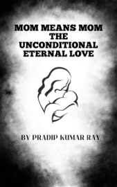 Mom means Mom (The Unconditional Eternal Love) - Pradip Kumar Ray