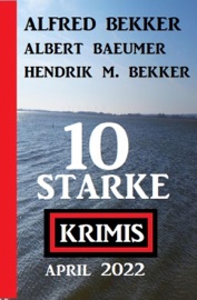10 starke Krimis April 2022 - Alfred Bekker, Hendrik M. Bekker & Albert Baeumer