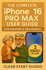 The Complete iPhone 16 Pro Max User Guide for Seniors & Beginners - Clear Start Guides