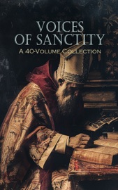 Voices of Sanctity: A 40-Volume Collection - Saint Thomas Aquinas, G. K. Chesterton, J. B. Bury, Charles Gore, James Stalker, J. G. H. Barry, Saint Augustine, Athanasius of Alexandria, Basil The Great, Gregory of Nyssa, Pope Gregory I, John of Damascus, Margaret Oliphant, St. Anselm of Canterbury, Thomas à Kempis, St. Ignatius of Loyola, St. Teresa of Avila, Georgiana Fullerton, Martin Luther, Saint Thomas More, William Roper, Henri Bremond, F. A. Forbes, Sabine Baring-Gould, Robert Alexander Stewart Macalister, Maurice Maeterlinck, Louis Bertrand, Vincent O'Sullivan, Of Clairvaux Saint Bernard, Jean-Pierre Camus, Richard Connolly, Anonymous & G. E. M.
