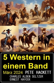 5 Western in einem Band März 2024 - Pete Hackett, Charles Alden Seltzer & Ernest Haycox