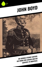 Sir George Etienne Cartier: His Work for Canada and His Services to Montreal - John Boyd