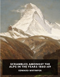 Scrambles Amongst the Alps in the Years 1860–69 - Edward Whymper