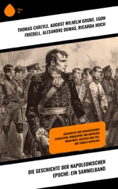 Die Geschichte der napoleonischen Epoche: Ein Sammelband - Thomas Carlyle, August Wilhelm Grube, Egon Friedell, Alexandre Dumas, Ricarda Huch & Jerome Bonaparte