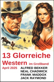 13 Glorreiche Western im Großband April 2025 - Alfred Bekker, Neal Chadwick, Frank Maddox & Jack Raymond