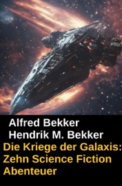 Die Kriege der Galaxis: Zehn Science Fiction Abenteuer - Alfred Bekker & Hendrik M. Bekker