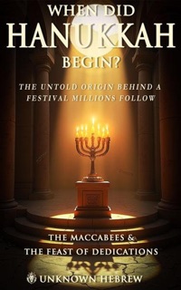 When Did Hanukkah Begin? The Maccabees & The Feast of Dedication by Unknown Hebrew