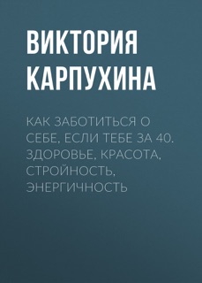 Как заботиться о себе, если тебе за 40. Здоровье, красота, стройность, энергичность by Виктория Карпухина