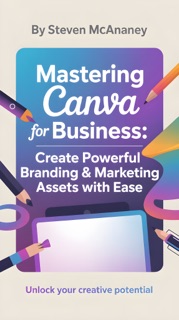 Mastering Canva for Business Create Powerful Branding & Marketing Assets with Ease by Steven Mcananey