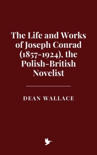 The Life and Works of Joseph Conrad (1857-1924), the Polish-British Novelist by Dean Wallace