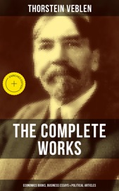The Complete Works of Thorstein Veblen: Economics Books, Business Essays & Political Articles - Thorstein Veblen