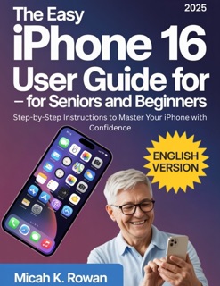The Easy Iphone 16 User Guide For Seniors And Beginners by Micah K. Rowan
