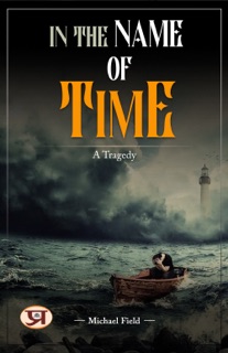 In the name of Time :  a tragedy by Michael Field